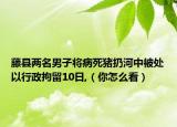 藤县两名男子将病死猪扔河中被处以行政拘留10日,（你怎么看）