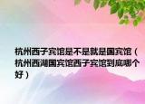 杭州西子宾馆是不是就是国宾馆（杭州西湖国宾馆西子宾馆到底哪个好）