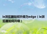 ie浏览器如何升级为edge（ie浏览器如何升级）