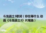 斗龙战士3歌词（你在等什么 动画《斗龙战士3》片尾曲）