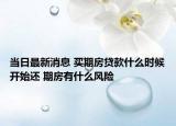 当日最新消息 买期房贷款什么时候开始还 期房有什么风险