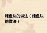 炖鱼块的做法（炖鱼块的做法）