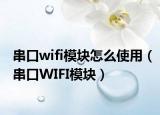 串口wifi模块怎么使用（串口WIFI模块）