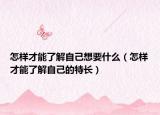 怎样才能了解自己想要什么（怎样才能了解自己的特长）