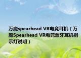 万魔spearhead VR电竞耳机（万魔Spearhead VR电竞蓝牙耳机指示灯说明）