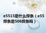 e5515是什么焊条（e55焊条是506焊条吗）