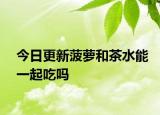 今日更新菠萝和茶水能一起吃吗