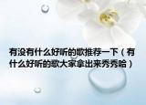 有没有什么好听的歌推荐一下（有什么好听的歌大家拿出来秀秀哈）