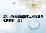 谁可以给我暗金鱼龙王和暗金炎魔的密码（急）