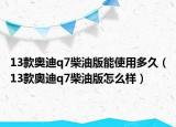 13款奥迪q7柴油版能使用多久（13款奥迪q7柴油版怎么样）