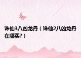 诛仙3八凶龙丹（诛仙2八凶龙丹在哪买?）