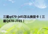 三星q470-js01怎么换显卡（三星Q470-JT01）