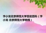 李小龙北京师范大学百度百科（李小龙 北京师范大学教授）