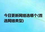 今日更新网络选哪个(首选网络类型)
