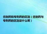 仿制药和专利药的区别（仿制药与专利药的区别是什么呢）