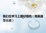 我们在学习上是好搭档（用英语怎么说）