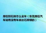 厚街到石排怎么坐车（东莞厚街汽车站有没有车直达石排镇的）