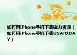 如何用iPhone手机下载磁力资源（如何用iPhone手机下载USATODAY）