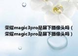 荣耀magic3pro是屏下摄像头吗（荣耀magic3pro是屏下摄像头吗）