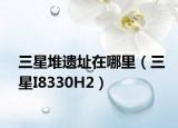 三星堆遗址在哪里（三星I8330H2）