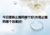 今日更新止痛药哪个好(外用止痛药哪个效果好)