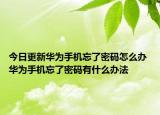 今日更新华为手机忘了密码怎么办 华为手机忘了密码有什么办法