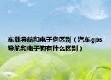 车载导航和电子狗区别（汽车gps导航和电子狗有什么区别）