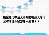 桃花源记中渔人离开时桃源人为什么对他说不足为外人道也（）