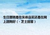 生日蛋糕是在实体店买还是在网上团购好（- 芝士回答）
