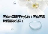 天伦公司是干什么的（天伦天品牌质量怎么样）