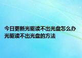 今日更新光驱读不出光盘怎么办 光驱读不出光盘的方法