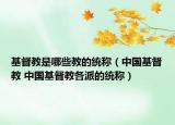 基督教是哪些教的统称（中国基督教 中国基督教各派的统称）