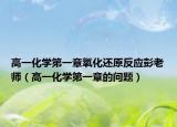 高一化学第一章氧化还原反应彭老师（高一化学第一章的问题）