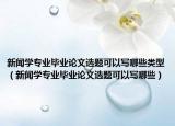 新闻学专业毕业论文选题可以写哪些类型（新闻学专业毕业论文选题可以写哪些）