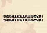 铁路路基工程施工质量验收标准（铁路路基工程施工质量验收标准）