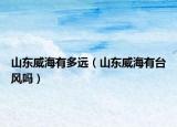 山东威海有多远（山东威海有台风吗）