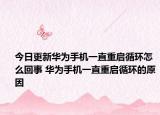 今日更新华为手机一直重启循环怎么回事 华为手机一直重启循环的原因