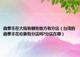 鼎泰丰在大陆有哪些地方有分店（台湾的鼎泰丰在伦敦有分店吗?分店在哪）