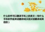 什么软件可以翻译手机上的英文（有什么手机软件能英语翻译成汉语汉语翻译成英语的）