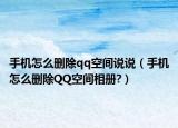 手机怎么删除qq空间说说（手机怎么删除QQ空间相册?）