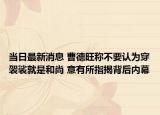 当日最新消息 曹德旺称不要认为穿袈裟就是和尚 意有所指揭背后内幕
