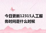 今日更新12315人工服务时间是什么时候