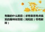 有趣的什么题目（求有意思有点搞笑的趣味问答题（简短的）带有解释）