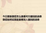 今日更新微信怎么查看对方撤回的消息 微信如何设置能查看别人撤回的消息