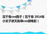 花千骨cos西子（花千骨 2014年小玄子逆天执导cos微电影）