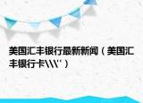 美国汇丰银行最新新闻（美国汇丰银行卡\