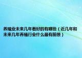 养殖业未来几年看好的有哪些（近几年和未来几年养殖行业什么最有前景）