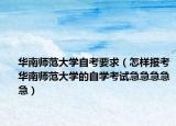 华南师范大学自考要求（怎样报考华南师范大学的自学考试急急急急急）