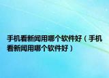 手机看新闻用哪个软件好（手机看新闻用哪个软件好）
