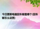今日更新电脑回车键是哪个(回车键怎么设置)